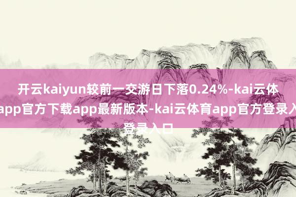 开云kaiyun较前一交游日下落0.24%-kai云体育app官方下载app最新版本-kai云体育app官方登录入口