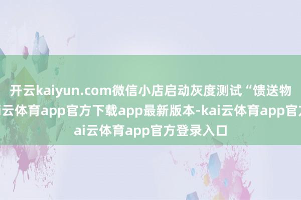开云kaiyun.com微信小店启动灰度测试“馈送物”功能-kai云体育app官方下载app最新版本-kai云体育app官方登录入口