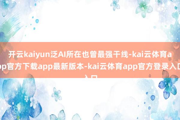 开云kaiyun泛AI所在也曾最强干线-kai云体育app官方下载app最新版本-kai云体育app官方登录入口