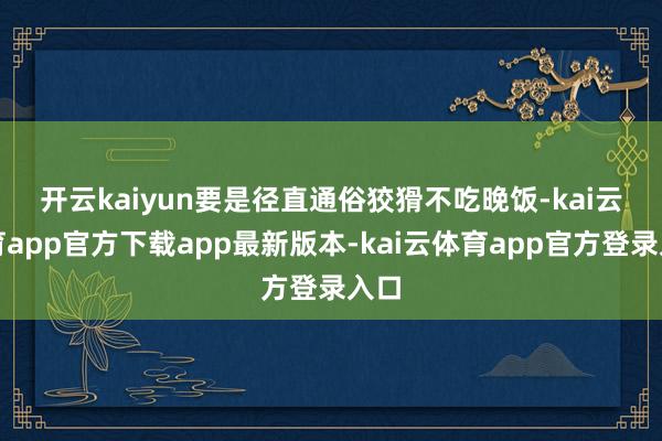 开云kaiyun　　要是径直通俗狡猾不吃晚饭-kai云体育app官方下载app最新版本-kai云体育app官方登录入口