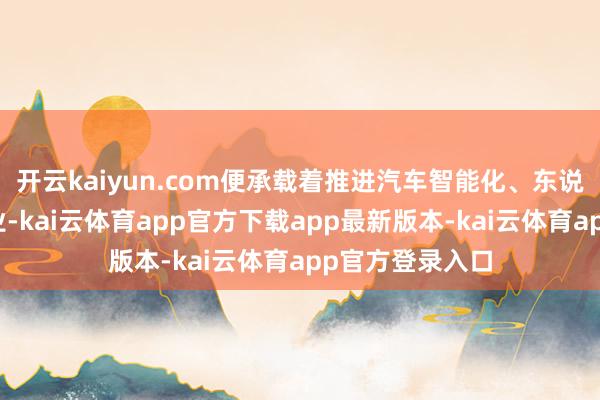 开云kaiyun.com便承载着推进汽车智能化、东说念主性化的事业-kai云体育app官方下载app最新版本-kai云体育app官方登录入口