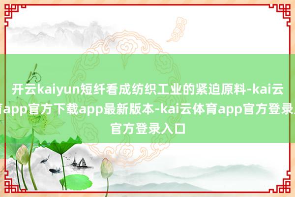 开云kaiyun短纤看成纺织工业的紧迫原料-kai云体育app官方下载app最新版本-kai云体育app官方登录入口