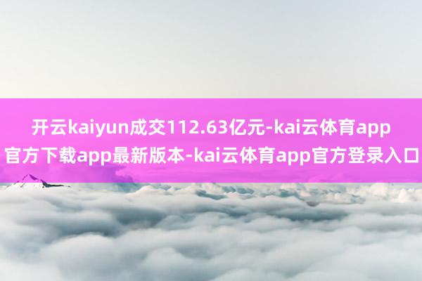 开云kaiyun成交112.63亿元-kai云体育app官方下载app最新版本-kai云体育app官方登录入口