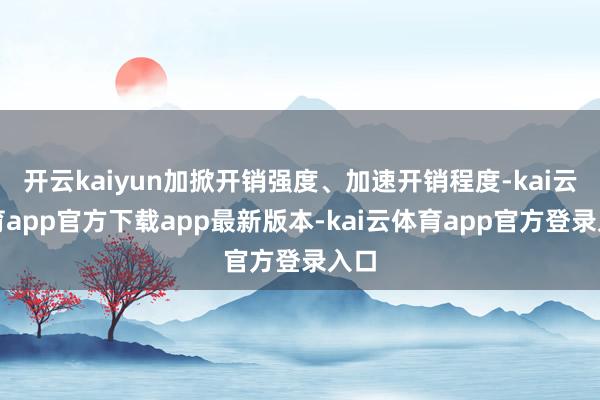 开云kaiyun加掀开销强度、加速开销程度-kai云体育app官方下载app最新版本-kai云体育app官方登录入口
