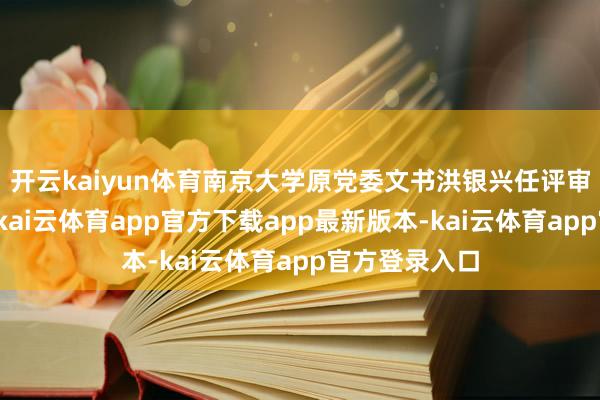开云kaiyun体育南京大学原党委文书洪银兴任评审委员会主任-kai云体育app官方下载app最新版本-kai云体育app官方登录入口