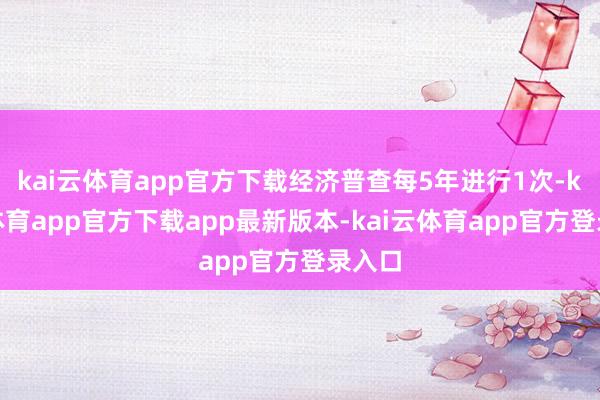 kai云体育app官方下载经济普查每5年进行1次-kai云体育app官方下载app最新版本-kai云体育app官方登录入口