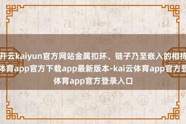 开云kaiyun官方网站金属扣环、链子乃至嵌入的相持-kai云体育app官方下载app最新版本-kai云体育app官方登录入口