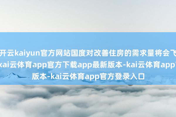 开云kaiyun官方网站国度对改善住房的需求量将会飞腾到38.6%-kai云体育app官方下载app最新版本-kai云体育app官方登录入口