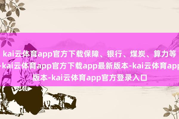 kai云体育app官方下载保障、银行、煤炭、算力等板块涨幅居前-kai云体育app官方下载app最新版本-kai云体育app官方登录入口