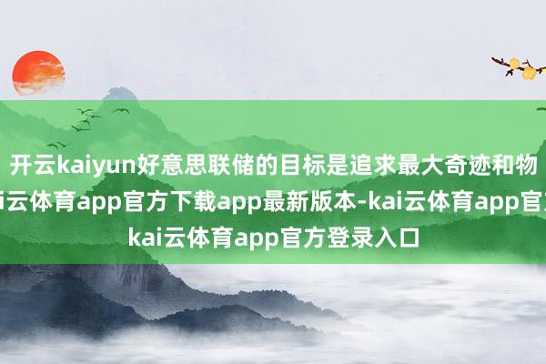 开云kaiyun好意思联储的目标是追求最大奇迹和物价踏实-kai云体育app官方下载app最新版本-kai云体育app官方登录入口