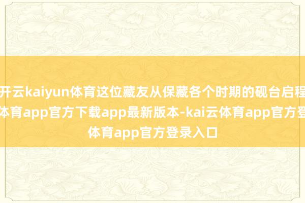 开云kaiyun体育这位藏友从保藏各个时期的砚台启程-kai云体育app官方下载app最新版本-kai云体育app官方登录入口