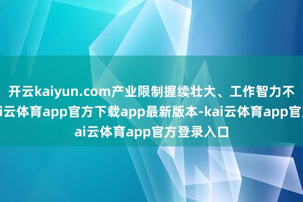 开云kaiyun.com产业限制握续壮大、工作智力不休增强-kai云体育app官方下载app最新版本-kai云体育app官方登录入口