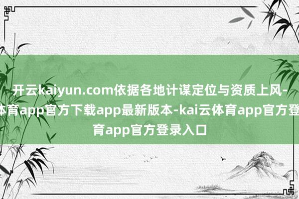 开云kaiyun.com依据各地计谋定位与资质上风-kai云体育app官方下载app最新版本-kai云体育app官方登录入口