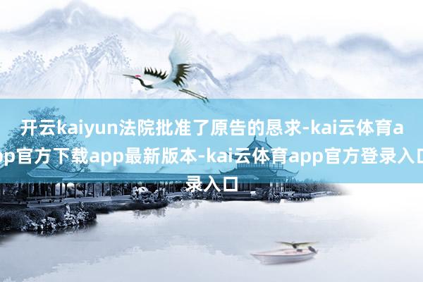 开云kaiyun法院批准了原告的恳求-kai云体育app官方下载app最新版本-kai云体育app官方登录入口