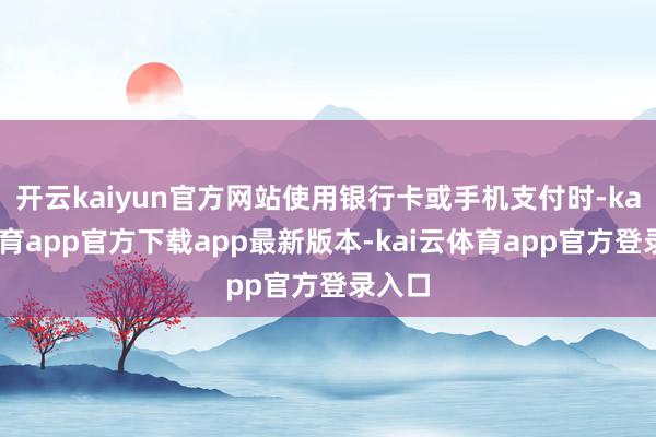 开云kaiyun官方网站使用银行卡或手机支付时-kai云体育app官方下载app最新版本-kai云体育app官方登录入口