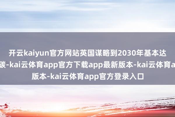 开云kaiyun官方网站 英国谋略到2030年基本达成电力部门的脱碳-kai云体育app官方下载app最新版本-kai云体育app官方登录入口