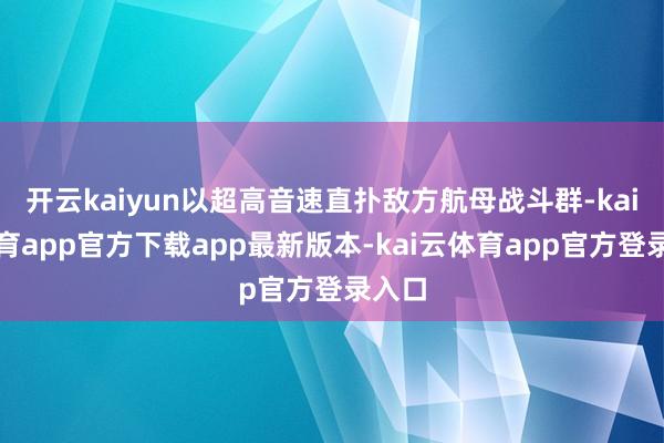 开云kaiyun以超高音速直扑敌方航母战斗群-kai云体育app官方下载app最新版本-kai云体育app官方登录入口