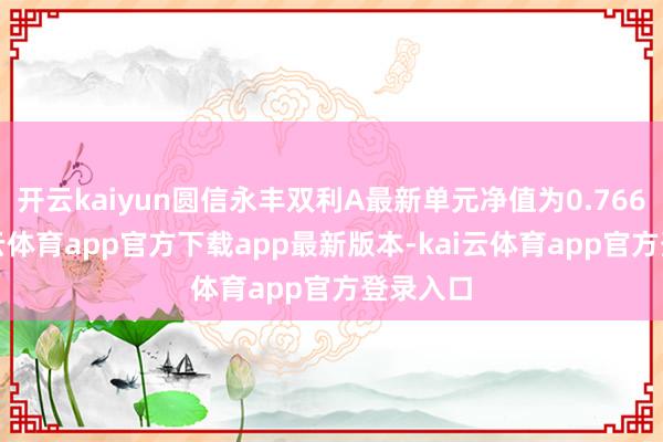 开云kaiyun圆信永丰双利A最新单元净值为0.766元-kai云体育app官方下载app最新版本-kai云体育app官方登录入口