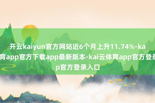 开云kaiyun官方网站近6个月上升11.74%-kai云体育app官方下载app最新版本-kai云体育app官方登录入口