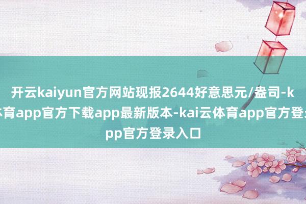 开云kaiyun官方网站现报2644好意思元/盎司-kai云体育app官方下载app最新版本-kai云体育app官方登录入口