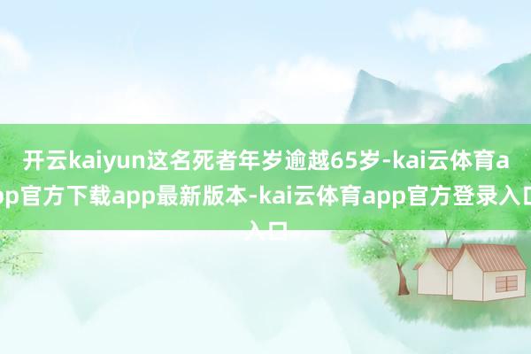开云kaiyun这名死者年岁逾越65岁-kai云体育app官方下载app最新版本-kai云体育app官方登录入口