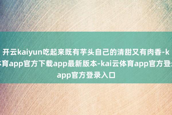 开云kaiyun吃起来既有芋头自己的清甜又有肉香-kai云体育app官方下载app最新版本-kai云体育app官方登录入口