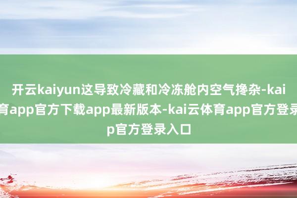 开云kaiyun这导致冷藏和冷冻舱内空气搀杂-kai云体育app官方下载app最新版本-kai云体育app官方登录入口