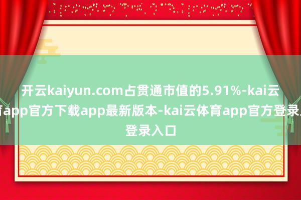 开云kaiyun.com占贯通市值的5.91%-kai云体育app官方下载app最新版本-kai云体育app官方登录入口