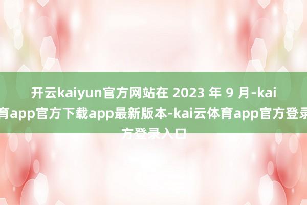 开云kaiyun官方网站在 2023 年 9 月-kai云体育app官方下载app最新版本-kai云体育app官方登录入口