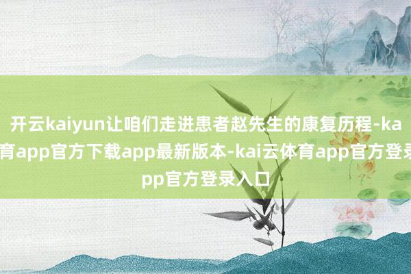 开云kaiyun让咱们走进患者赵先生的康复历程-kai云体育app官方下载app最新版本-kai云体育app官方登录入口