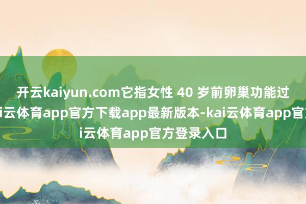 开云kaiyun.com它指女性 40 岁前卵巢功能过早衰竭-kai云体育app官方下载app最新版本-kai云体育app官方登录入口