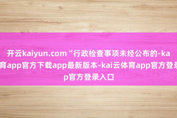 开云kaiyun.com“行政检查事项未经公布的-kai云体育app官方下载app最新版本-kai云体育app官方登录入口