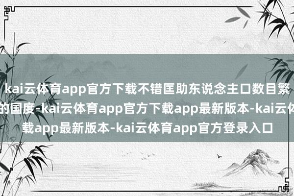 kai云体育app官方下载不错匡助东说念主口数目繁密且有一定工业基础的国度-kai云体育app官方下载app最新版本-kai云体育app官方登录入口