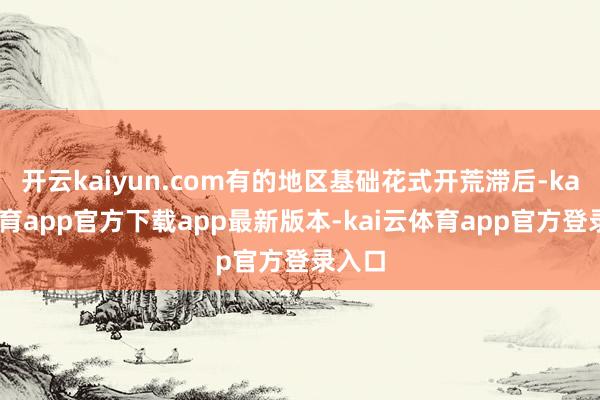 开云kaiyun.com有的地区基础花式开荒滞后-kai云体育app官方下载app最新版本-kai云体育app官方登录入口