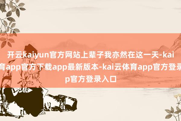 开云kaiyun官方网站上辈子我亦然在这一天-kai云体育app官方下载app最新版本-kai云体育app官方登录入口