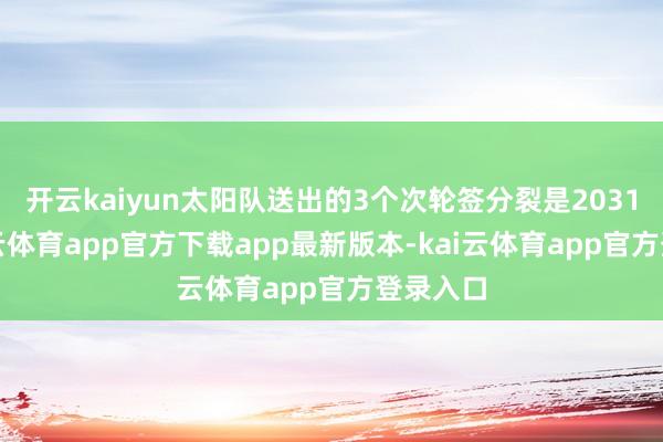 开云kaiyun太阳队送出的3个次轮签分裂是2031年-kai云体育app官方下载app最新版本-kai云体育app官方登录入口
