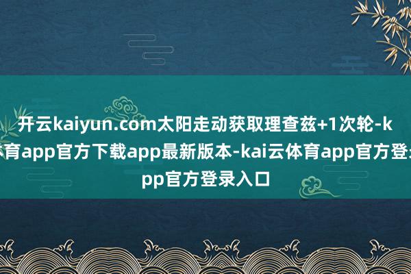 开云kaiyun.com太阳走动获取理查兹+1次轮-kai云体育app官方下载app最新版本-kai云体育app官方登录入口