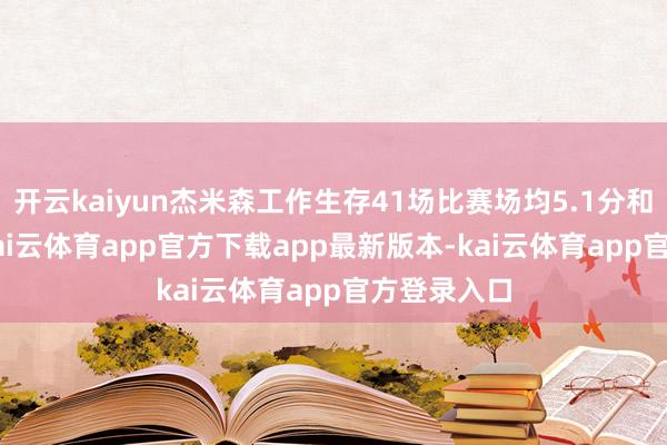 开云kaiyun杰米森工作生存41场比赛场均5.1分和4.3篮板-kai云体育app官方下载app最新版本-kai云体育app官方登录入口