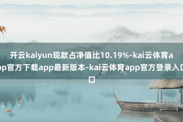 开云kaiyun现款占净值比10.19%-kai云体育app官方下载app最新版本-kai云体育app官方登录入口
