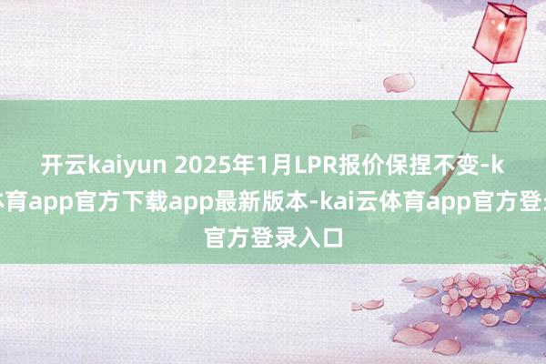 开云kaiyun 2025年1月LPR报价保捏不变-kai云体育app官方下载app最新版本-kai云体育app官方登录入口
