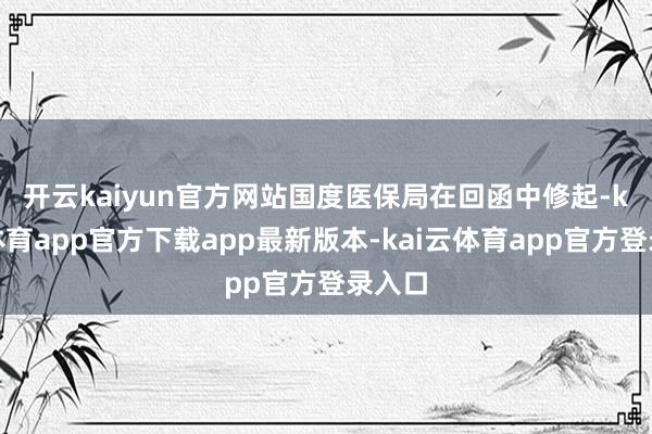 开云kaiyun官方网站 国度医保局在回函中修起-kai云体育app官方下载app最新版本-kai云体育app官方登录入口