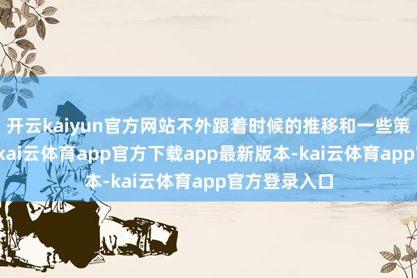 开云kaiyun官方网站不外跟着时候的推移和一些策略的轩敞化-kai云体育app官方下载app最新版本-kai云体育app官方登录入口