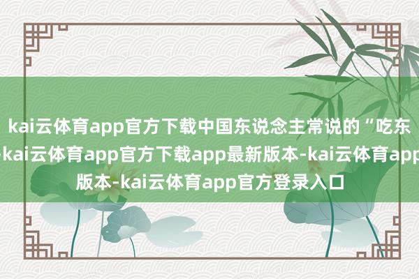 kai云体育app官方下载中国东说念主常说的“吃东说念主嘴短”-kai云体育app官方下载app最新版本-kai云体育app官方登录入口