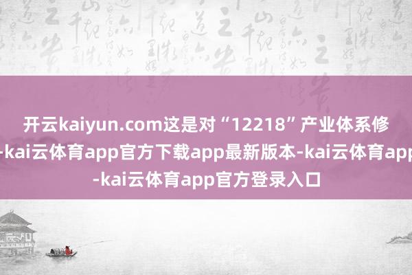 开云kaiyun.com这是对“12218”产业体系修复的成心相沿-kai云体育app官方下载app最新版本-kai云体育app官方登录入口