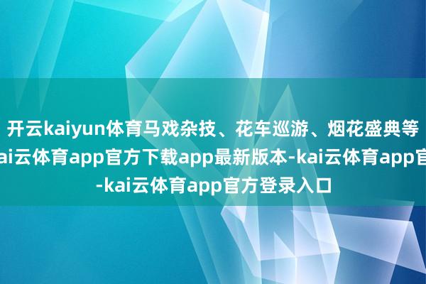 开云kaiyun体育马戏杂技、花车巡游、烟花盛典等挨次演出-kai云体育app官方下载app最新版本-kai云体育app官方登录入口