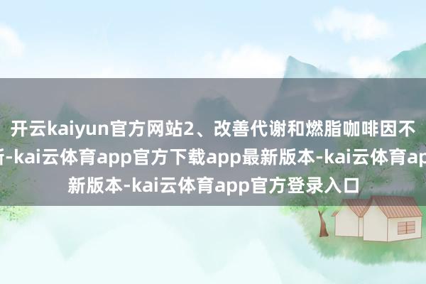 开云kaiyun官方网站2、改善代谢和燃脂咖啡因不错加快推陈出新-kai云体育app官方下载app最新版本-kai云体育app官方登录入口