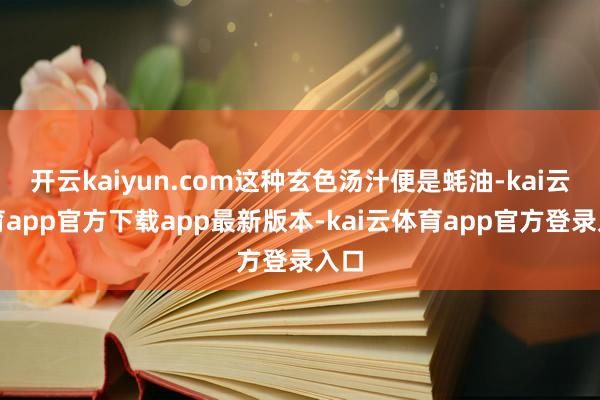 开云kaiyun.com这种玄色汤汁便是蚝油-kai云体育app官方下载app最新版本-kai云体育app官方登录入口