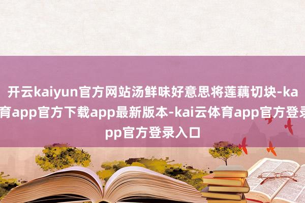 开云kaiyun官方网站汤鲜味好意思将莲藕切块-kai云体育app官方下载app最新版本-kai云体育app官方登录入口