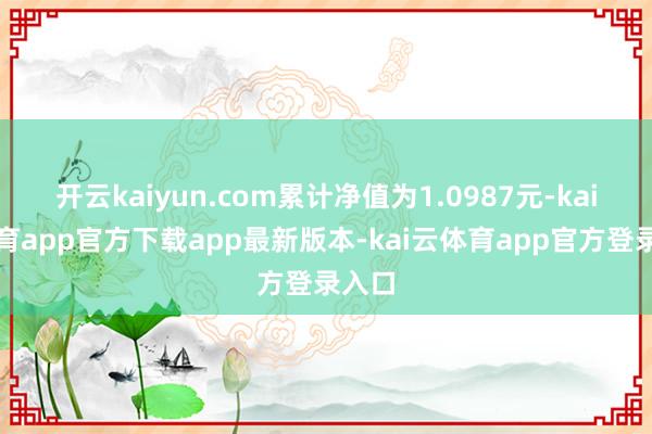 开云kaiyun.com累计净值为1.0987元-kai云体育app官方下载app最新版本-kai云体育app官方登录入口
