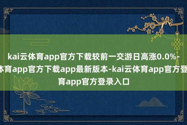 kai云体育app官方下载较前一交游日高涨0.0%-kai云体育app官方下载app最新版本-kai云体育app官方登录入口
